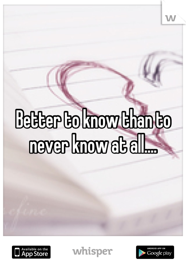 Better to know than to never know at all....