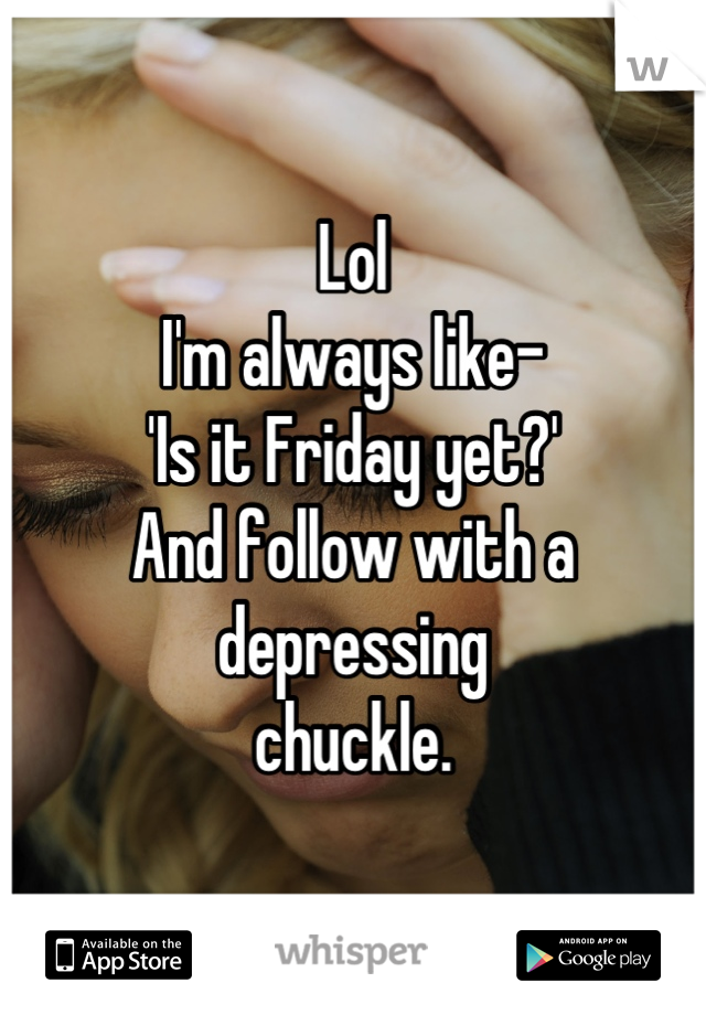 Lol
I'm always like-
'Is it Friday yet?'
And follow with a 
depressing 
chuckle.