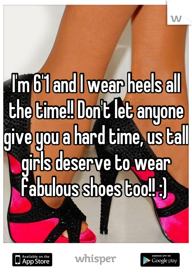 I'm 6'1 and I wear heels all the time!! Don't let anyone give you a hard time, us tall girls deserve to wear fabulous shoes too!! :) 