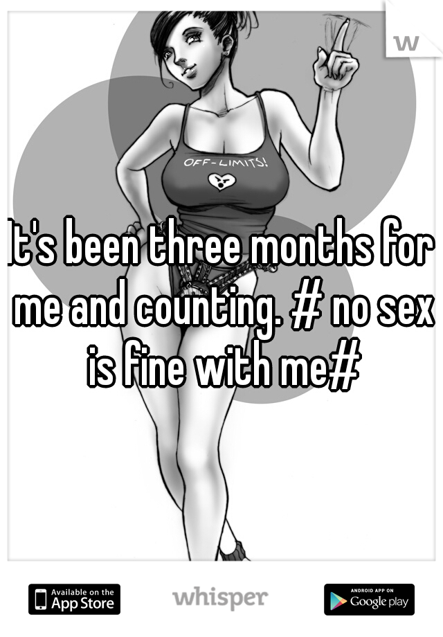It's been three months for me and counting. # no sex is fine with me#