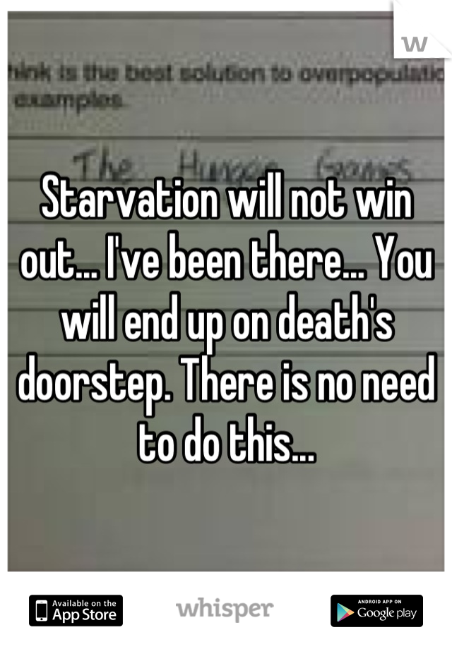 Starvation will not win out... I've been there... You will end up on death's doorstep. There is no need to do this...