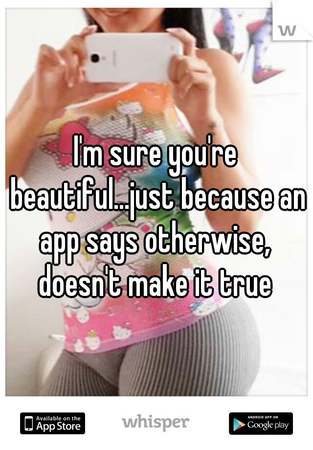 I'm sure you're beautiful...just because an app says otherwise,  doesn't make it true 