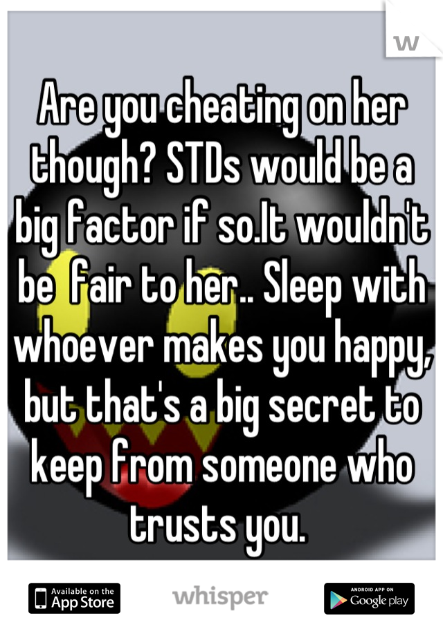 Are you cheating on her though? STDs would be a big factor if so.It wouldn't be  fair to her.. Sleep with whoever makes you happy, but that's a big secret to keep from someone who trusts you. 