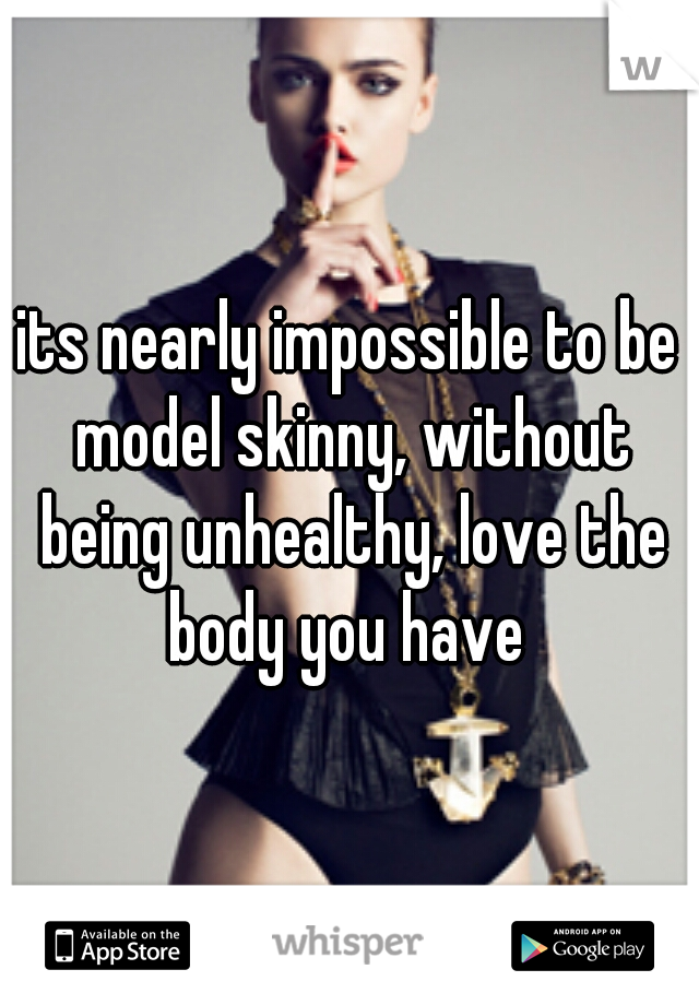 its nearly impossible to be model skinny, without being unhealthy, love the body you have 