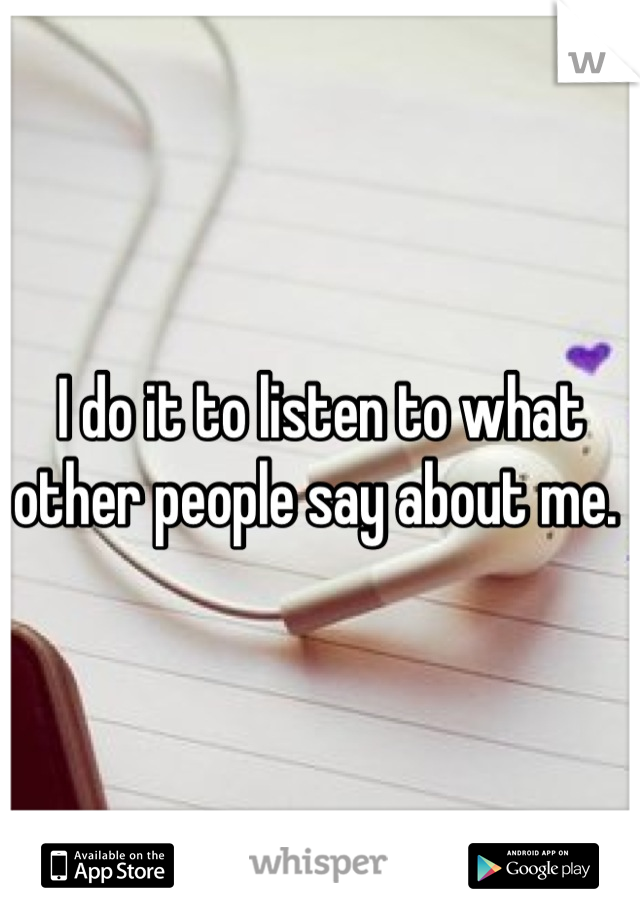 I do it to listen to what other people say about me. 