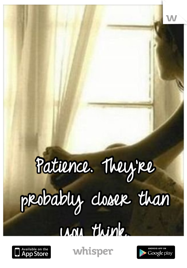 Patience. They're probably closer than you think.