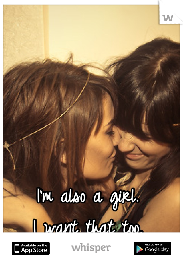 I'm also a girl. 
I want that too.
