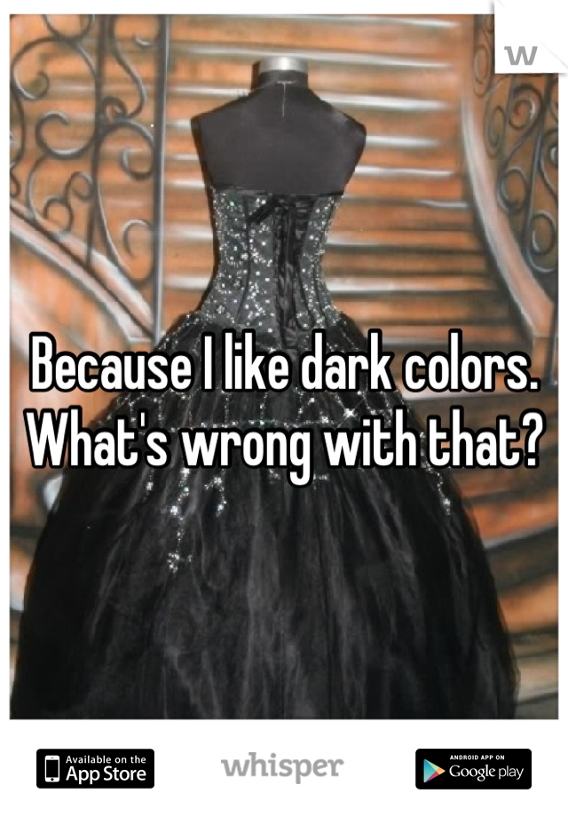 Because I like dark colors. What's wrong with that?