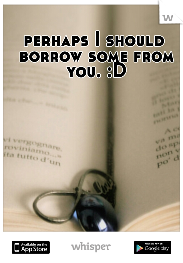 perhaps I should borrow some from you. :D