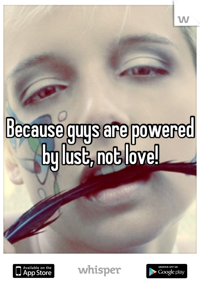Because guys are powered by lust, not love!