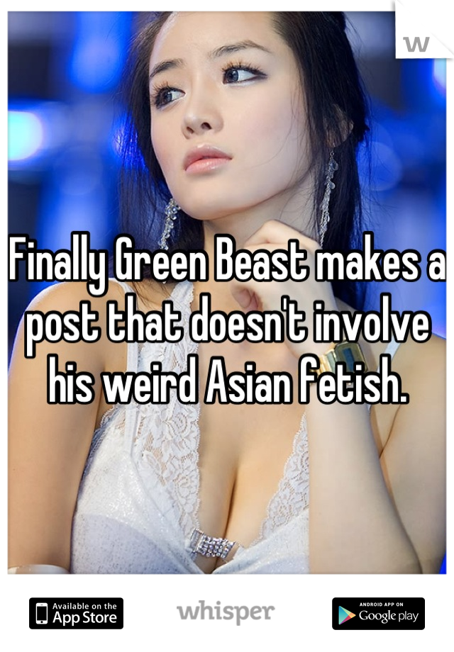 Finally Green Beast makes a post that doesn't involve his weird Asian fetish.