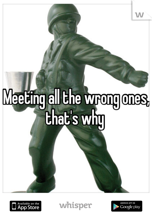 Meeting all the wrong ones, that's why 