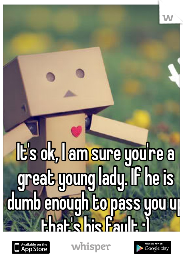 It's ok, I am sure you're a great young lady. If he is dumb enough to pass you up that's his fault :)