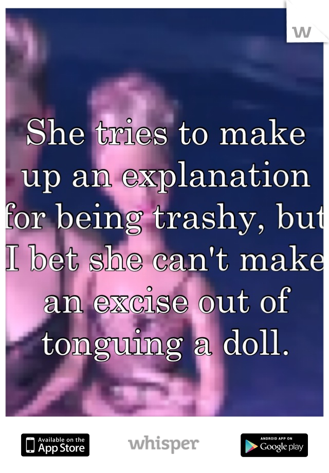 She tries to make up an explanation for being trashy, but I bet she can't make an excise out of tonguing a doll.