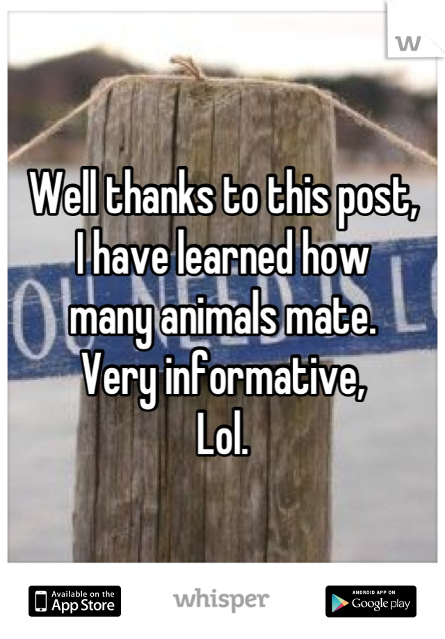 Well thanks to this post,
I have learned how 
many animals mate.
Very informative,
Lol.
