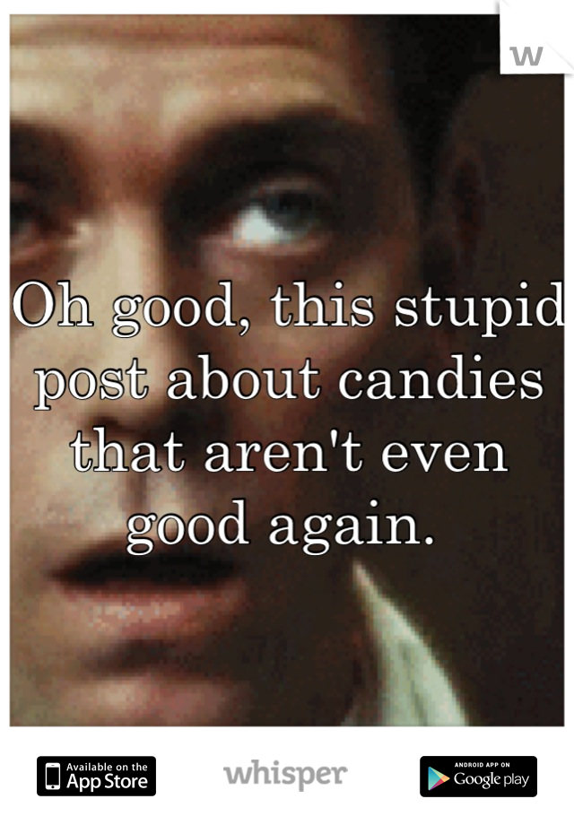 Oh good, this stupid post about candies that aren't even good again. 