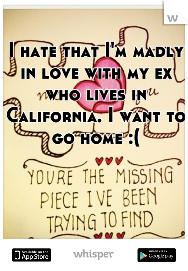 I hate that I'm madly in love with my ex who lives in California. I want to go home :(