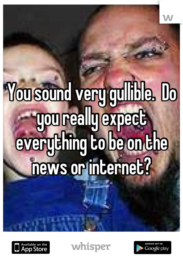 You sound very gullible.  Do you really expect everything to be on the news or internet?