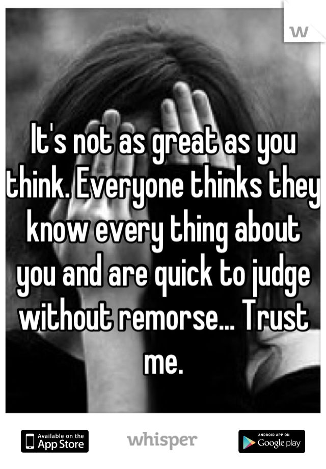 It's not as great as you think. Everyone thinks they know every thing about you and are quick to judge without remorse... Trust me.
