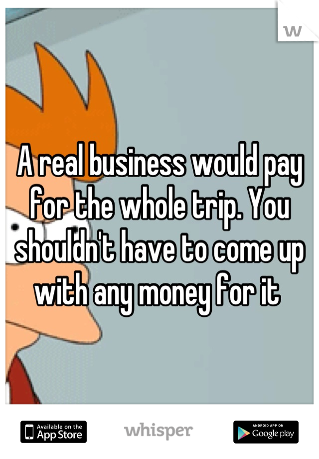 A real business would pay for the whole trip. You shouldn't have to come up with any money for it 