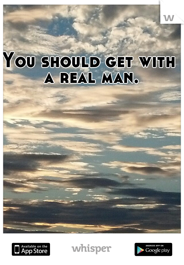 You should get with a real man.
