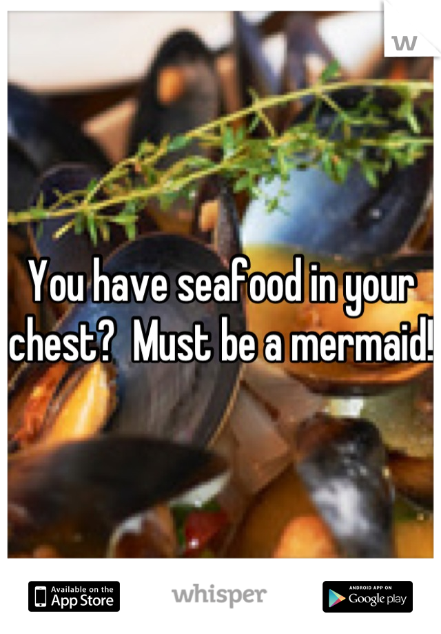 You have seafood in your chest?  Must be a mermaid!