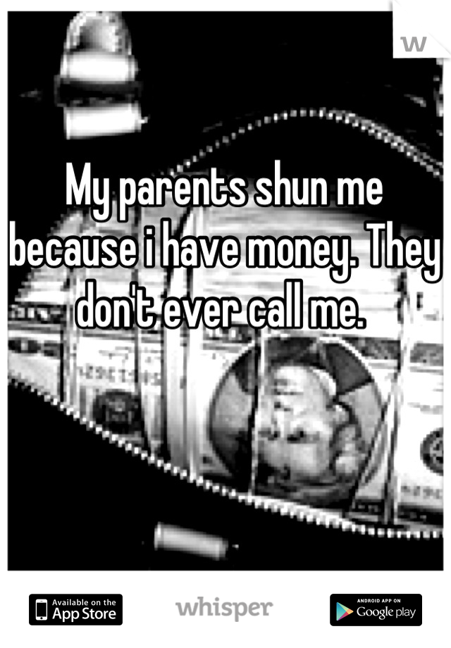 My parents shun me because i have money. They don't ever call me. 