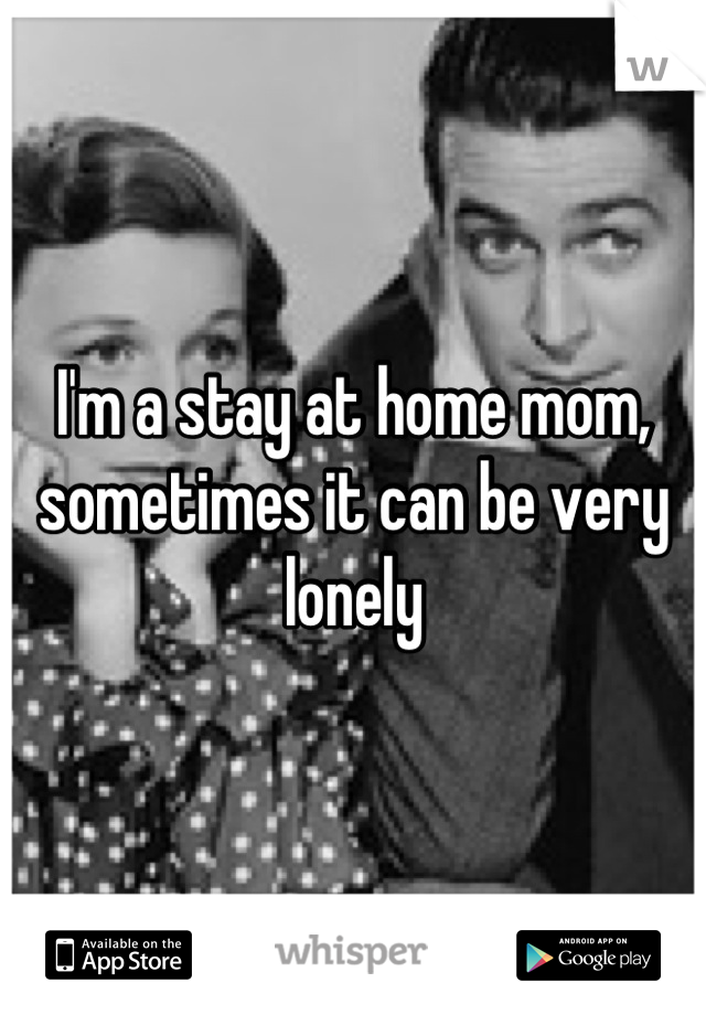 I'm a stay at home mom, sometimes it can be very lonely