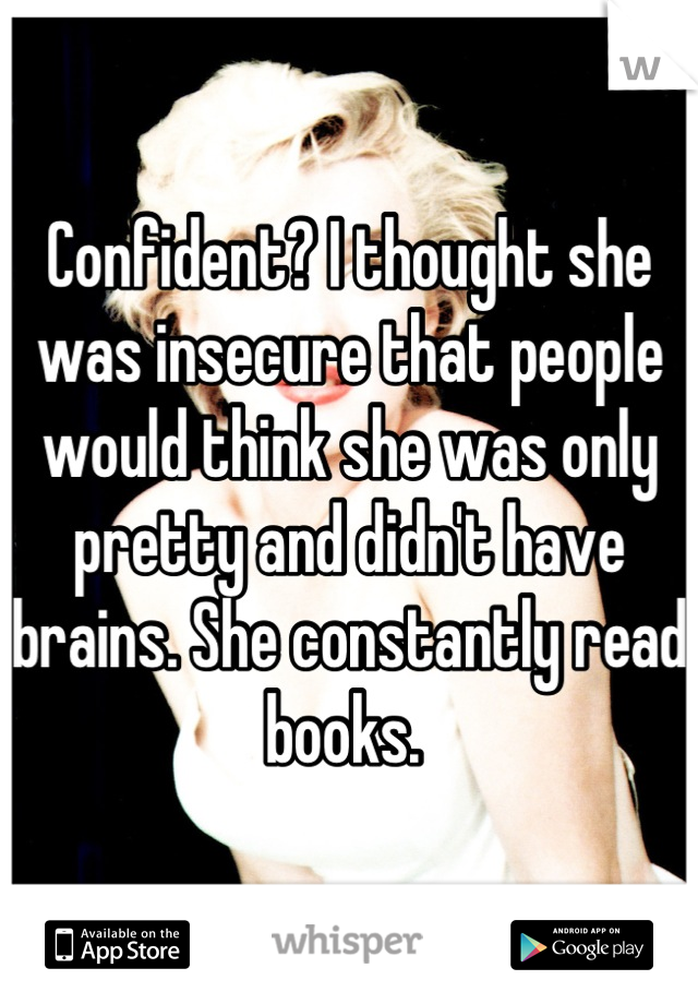 Confident? I thought she was insecure that people would think she was only pretty and didn't have brains. She constantly read books. 