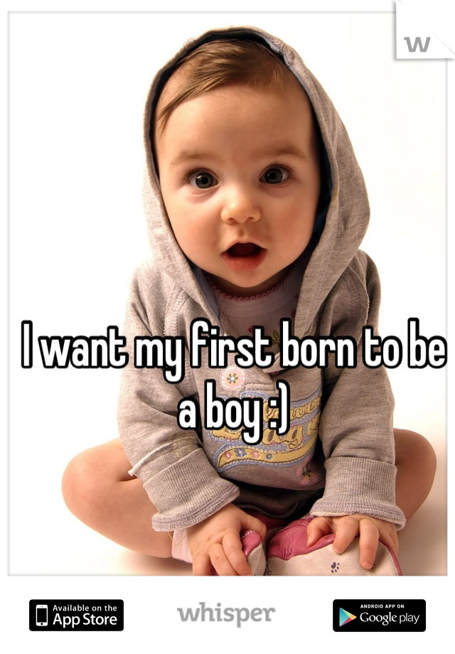 I want my first born to be a boy :)