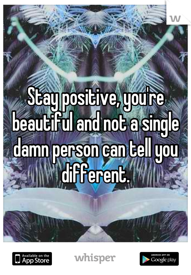 Stay positive, you're beautiful and not a single damn person can tell you different.