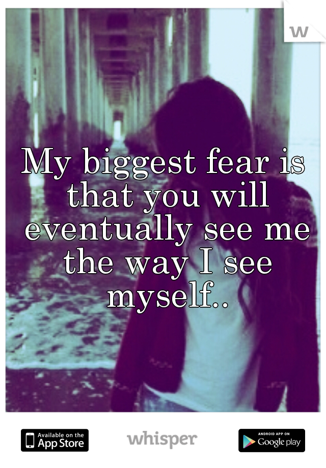 My biggest fear is that you will eventually see me the way I see myself..