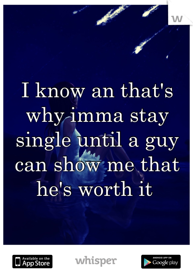 I know an that's why imma stay single until a guy can show me that he's worth it 