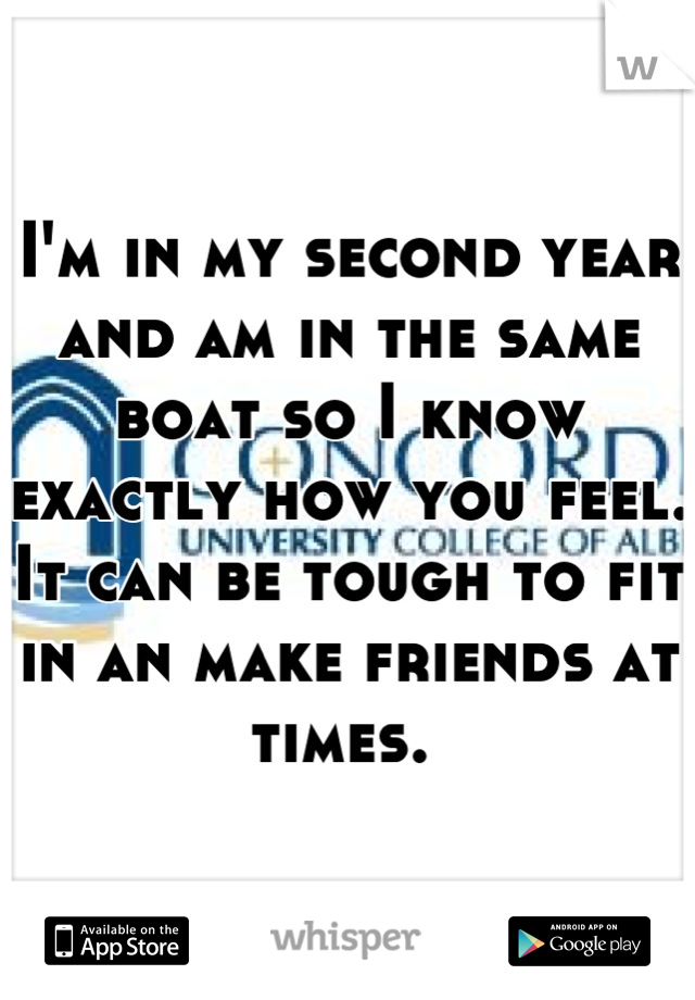 I'm in my second year and am in the same boat so I know exactly how you feel. It can be tough to fit in an make friends at times. 