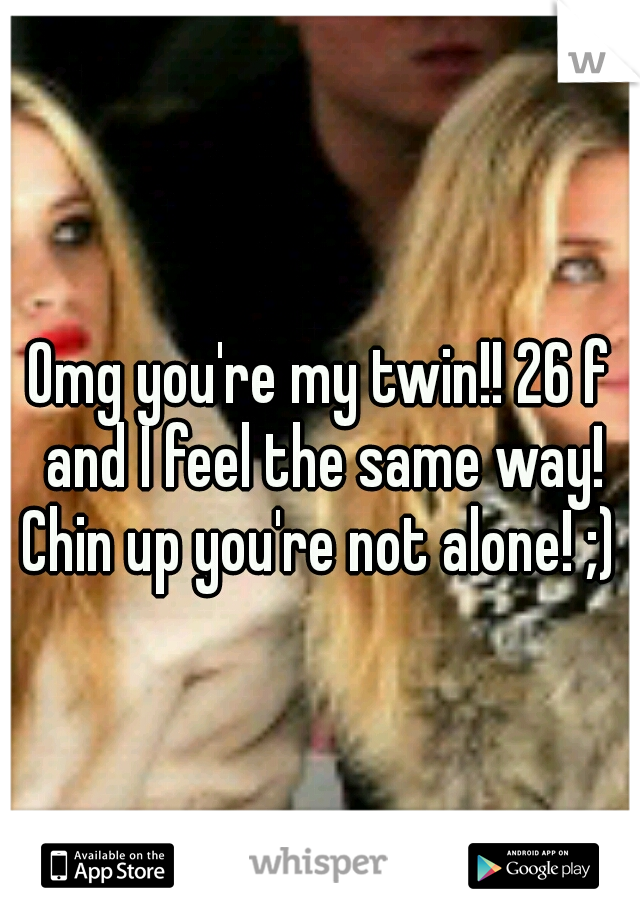Omg you're my twin!! 26 f and I feel the same way! Chin up you're not alone! ;) 
