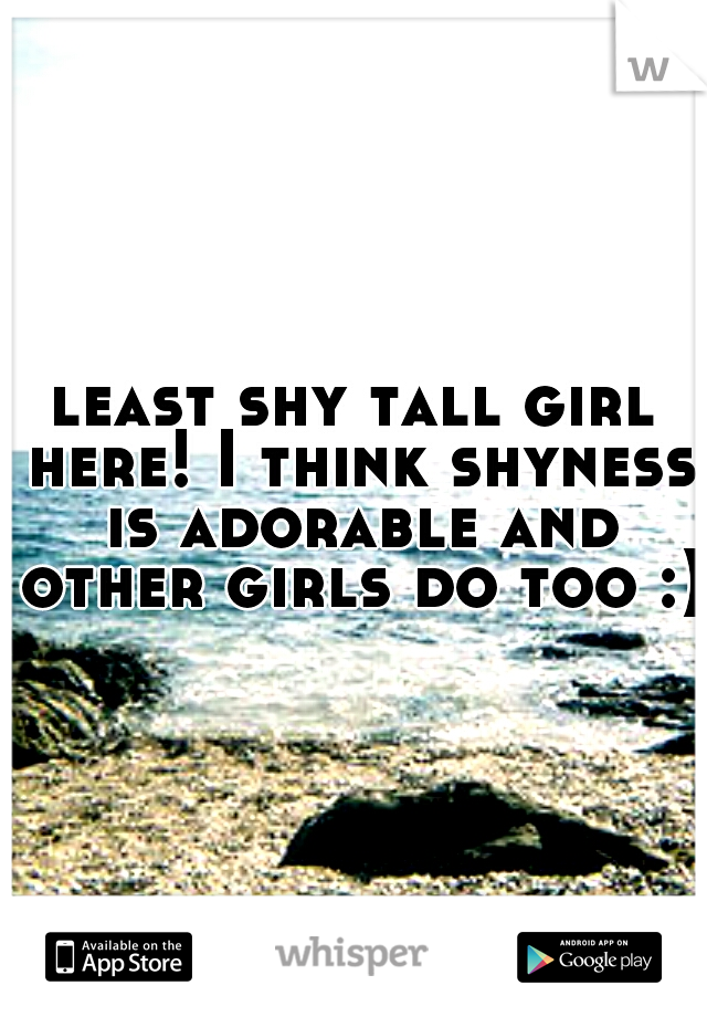 least shy tall girl here! I think shyness is adorable and other girls do too :)