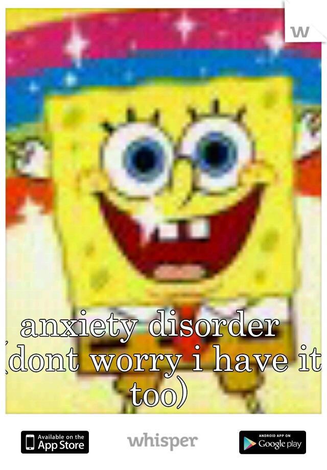 anxiety disorder  
(dont worry i have it too)