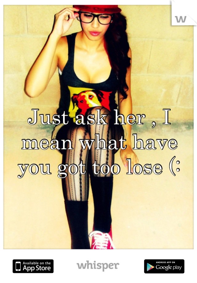 Just ask her , I mean what have you got too lose (: