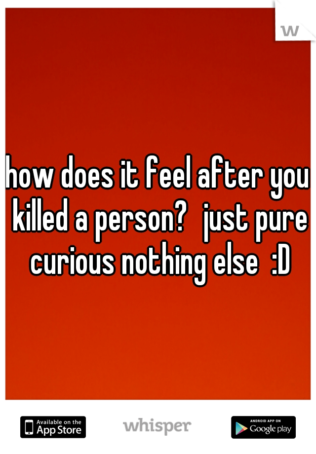 how does it feel after you killed a person?
just pure curious nothing else  :D