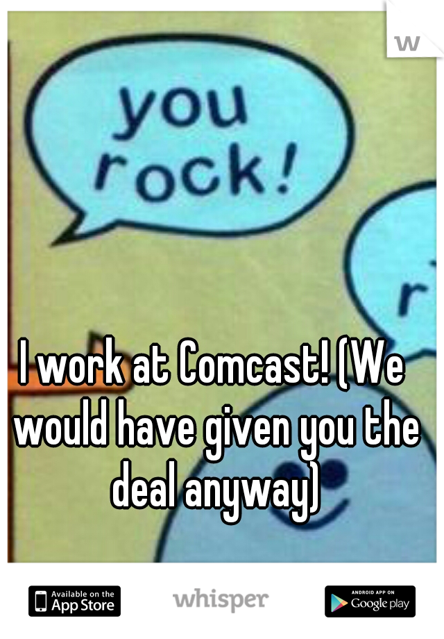 I work at Comcast! (We would have given you the deal anyway)