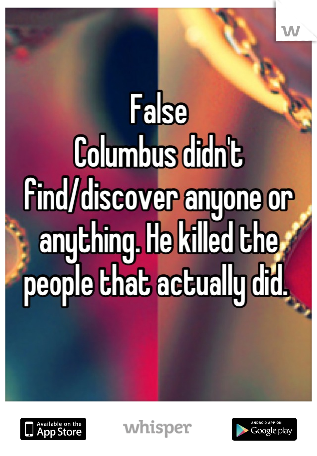 False
Columbus didn't find/discover anyone or anything. He killed the people that actually did. 