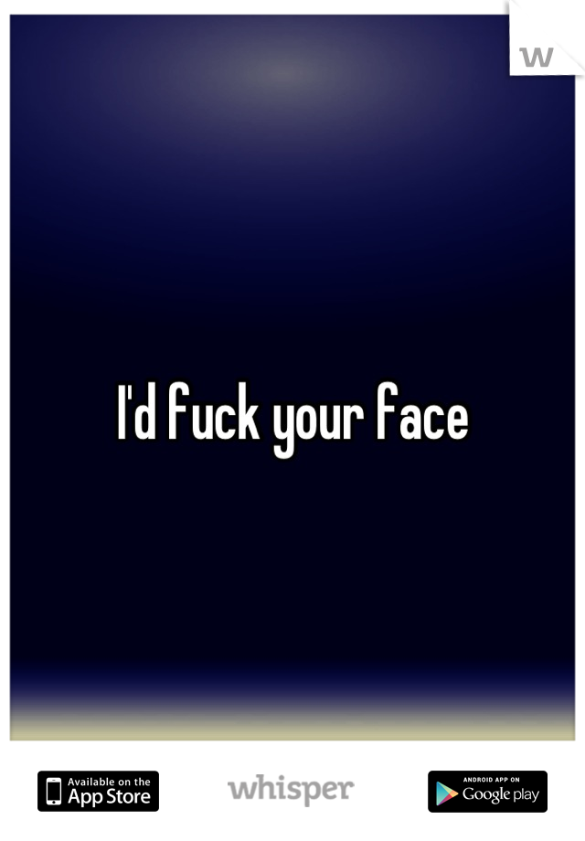 I'd fuck your face