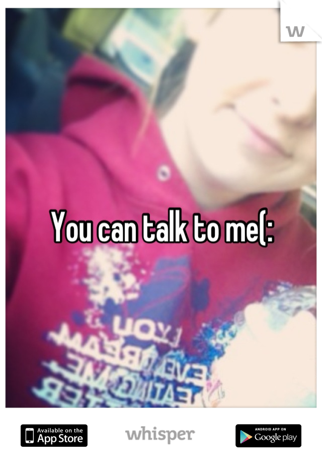 You can talk to me(:
