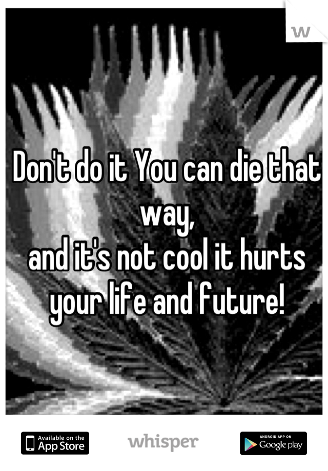 Don't do it You can die that way,
and it's not cool it hurts your life and future!