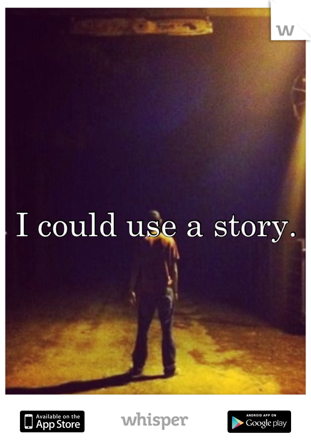 I could use a story.