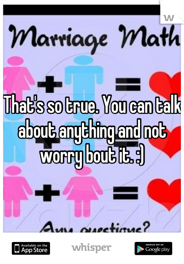 That's so true. You can talk about anything and not worry bout it. :)