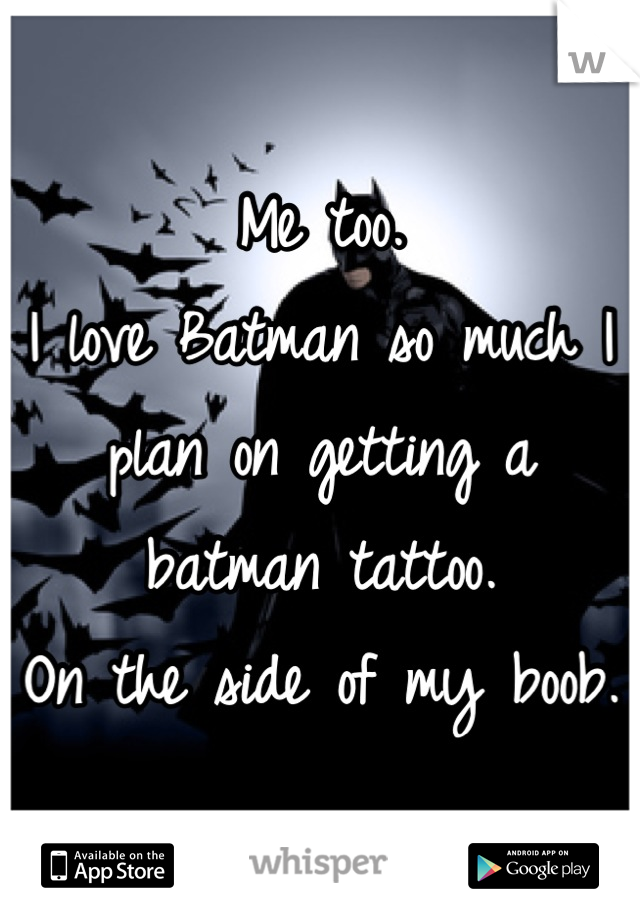 Me too. 
I love Batman so much I plan on getting a batman tattoo.
On the side of my boob. 
