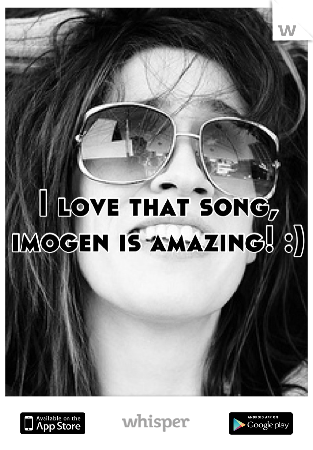 I love that song, imogen is amazing! :)