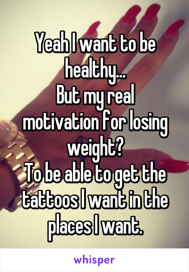 Yeah I want to be healthy...
But my real motivation for losing weight?
To be able to get the tattoos I want in the places I want.