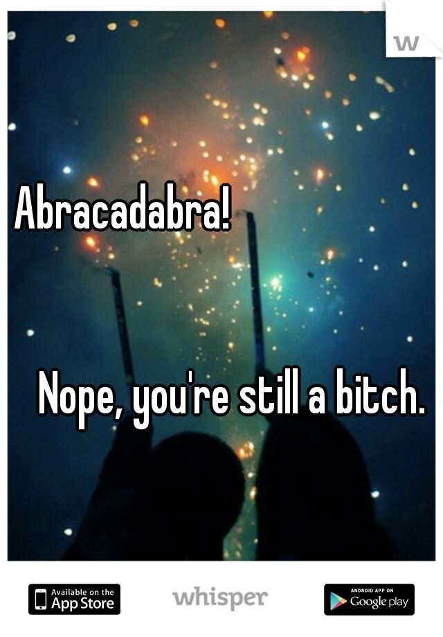 Abracadabra!















































Nope, you're still a bitch.